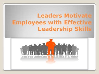 Leaders Motivate
Employees with Effective
Leadership Skills
 