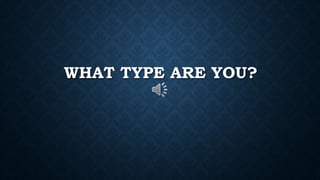 WHAT TYPE ARE YOU?
 