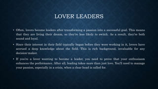 LOVER LEADERS
• Often, lovers become leaders after transforming a passion into a successful goal. This means
that they are...