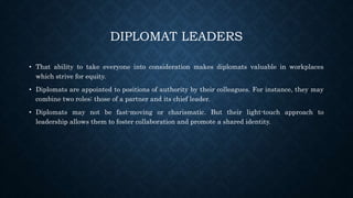 DIPLOMAT LEADERS
• That ability to take everyone into consideration makes diplomats valuable in workplaces
which strive fo...