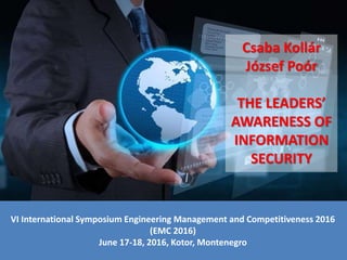 VI International Symposium Engineering Management and Competitiveness 2016
(EMC 2016)
June 17-18, 2016, Kotor, Montenegro
Csaba Kollár
József Poór
THE LEADERS’
AWARENESS OF
INFORMATION
SECURITY
 