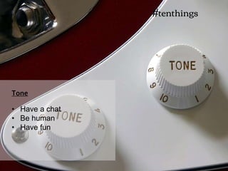• Have a chat
• Be human
• Have fun
Tone
#tenthings
 