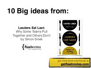 10 Big ideas from: 
get more book summaries at: 
getflashnotes.com 
Leaders Eat Last: 
Why Some Teams Pull 
Together and Others Don’t 
by Simon Sinek 
 