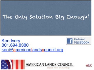 The Only Solution Big Enough!

Ken Ivory
801.694.8380
ken@americanlandscouncil.org

 