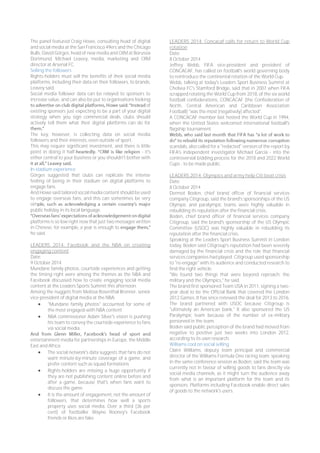 The panel featured Craig Howe, consulting head of digital 
and social media at the San Francisco 49ers and the Chicago 
Bulls; David Görges, head of new media and CRM at Borussia 
Dortmund; Michael Leavey, media, marketing and CRM 
director at Arsenal FC. 
Selling the followers 
Rights-holders must sell the benefits of their social media 
platforms, including their data on their followers, to brands, 
Leavey said. 
Social media follower data can be relayed to sponsors to 
increase value, and can also be put to organisations looking 
of 
existing sponsors just expecting to be a part of your digital 
strategy when you sign commercial deals, clubs should 
actively tell them what their digital platforms can do for 
The key, however, is collecting data on social media 
followers and their interests, even outside of sport. 
This may require significant investment, and there is little 
point in doing it half- - it's 
either central to your business or you shouldn't bother with 
In-stadium experience 
Görges suggested that clubs can replicate the intense 
feeling of being in their stadium on digital platforms to 
engage fans. 
And Howe said tailored social media content should be used 
to engage overseas fans, and this can sometimes be very 
sim 
public holiday in its local language. 
platforms is so low right now that just two messages written 
in Chinese, for example, a year is enough to 
he said. 
LEADERS 2014: Facebook and the NBA on creating 
engaging content 
Date: 
9 October 2014 
Mundane family photos, courtside experiences and getting 
the timing right were among the themes as the NBA and 
Facebook discussed how to create engaging social media 
content at the Leaders Sports Summit this afternoon. 
Among the nuggets from Melissa Rosenthal Brenner, senior 
vice-president of digital media at the NBA: 
 "Mundane family photos" accounted for some of 
the most engaged-with NBA content 
 NBA commissioner Adam Silver's vision is pushing 
his team to convey the courtside experience to fans 
via social media. 
entertainment media for partnerships in Europe, the Middle 
East and Africa: 
 The social network's data suggests that fans do not 
want minute-by-minute coverage of a game, and 
prefer content such as squad formations 
 Rights-holders are missing a huge opportunity if 
they are not publishing content online before and 
after a game, because that's when fans want to 
discuss the game 
 It is the amount of engagement, not the amount of 
followers, that determines how well a sports 
property uses social media. Over a third (36 per 
cent) of footballer Wayne Rooney's Facebook 
friends or likes are fake. 
LEADERS 2014: Concacaf calls for return to World Cup 
rotation 
Date: 
8 October 2014 
Jeffrey Webb, FIFA vice-president and president of 
CONCACAF, has called on football's world governing body 
to reintroduce the continental rotation of the World Cup. 
Webb, talking at today's Leaders Sport Business Summit at 
Chelsea FC's Stamford Bridge, said that in 2007 when FIFA 
scrapped rotating the World Cup from 2018, of the six world 
football confederations, CONCACAF (the Confederation of 
North, Central American and Caribbean Association 
Football) "was the most [negatively] affected". 
A CONCACAF member last hosted the World Cup in 1994, 
when the United States welcomed international football's 
flagship tournament. 
scandals, also called for a "redacted" version of the report by 
FIFA's independent investigator Michael Garcia - into the 
controversial bidding process for the 2018 and 2022 World 
Cups - to be made public. 
LEADERS 2014: Olympics and army help Citi beat crisis 
Date: 
8 October 2014 
Dermot Boden, chief brand officer of financial services 
company Citigroup, said the brand's sponsorships of the US 
Olympic and paralympic teams were highly valuable in 
rebuilding its reputation after the financial crisis. 
Boden, chief brand officer of financial services company 
Citigroup, said the brand's sponsorship of the US Olympic 
Committee (USOC) was highly valuable in rebuilding its 
reputation after the financial crisis. 
Speaking at the Leaders Sport Business Summit in London 
today, Boden said Citigroup's reputation had been severely 
damaged by the financial crisis and the role that financial 
services companies had played. Citigroup used sponsorship 
to "re-engage" with its audience and conducted research to 
find the right vehicle. 
"We found two things that were beyond reproach: the 
military and the Olympics," he said. 
The brand first sponsored Team USA in 2011, signing a two-year 
deal to be the Official Bank that covered the London 
2012 Games. It has since renewed the deal for 2013 to 2016. 
The brand partnered with USOC because Citigroup is 
"ultimately an American bank." It also sponsored the US 
Paralympic team because of the number of ex-military 
personnel in the team. 
Boden said public perception of the brand had moved from 
negative to positive just two weeks into London 2012, 
according to its own research. 
Williams cool on social selling 
Claire Williams, deputy team principal and commercial 
director of the Williams Formula One racing team, speaking 
in the same conference session as Boden, said the team was 
currently not in favour of selling goods to fans directly via 
social media channels, as it might turn the audience away 
from what is an important platform for the team and its 
sponsors. Platforms including Facebook enable direct sales 
of goods to the network's users. 
