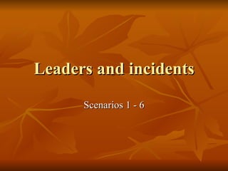 Leaders and incidents Scenarios 1 - 6 