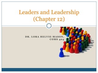 D R . L O R A H E L V I E - M A S O N ,
C O M S 4 0 4
Leaders and Leadership
(Chapter 12)
 