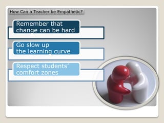 How Can a Teacher be Empathetic?


  Remember that
  change can be hard

  Go slow up
  the learning curve

  Respect students’
  comfort zones
 