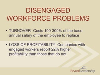 DISENGAGED
WORKFORCE PROBLEMS
• TURNOVER- Costs 100-300% of the base
annual salary of the employee to replace
• LOSS OF PROFITABILITY- Companies with
engaged workers report 22% higher
profitability than those that do not
 