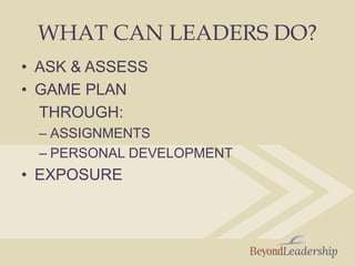 WHAT CAN LEADERS DO?
• ASK & ASSESS
• GAME PLAN
THROUGH:
– ASSIGNMENTS
– PERSONAL DEVELOPMENT
• EXPOSURE
 