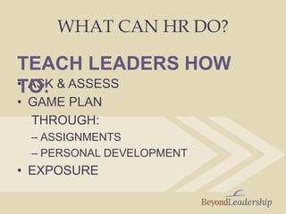 WHAT CAN HR DO?
• ASK & ASSESS
• GAME PLAN
THROUGH:
– ASSIGNMENTS
– PERSONAL DEVELOPMENT
• EXPOSURE
TEACH LEADERS HOW
TO:
 