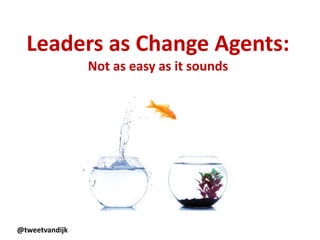 Leaders as Change Agents:
Not as easy as it sounds
@tweetvandijk
 