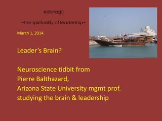 edistragfj
~the spirituality of leadership~
March 1, 2014

Leader’s Brain?

Neuroscience tidbit from
Pierre Balthazard,
Arizona State University mgmt prof.
studying the brain & leadership

 