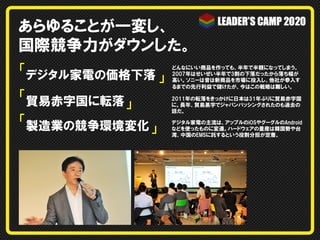 あらゆることが一変し、
国際競争力がダウンした。
「デジタル家電の価格下落
「貿易赤字国に転落

2011年の転落をきっかけに日本は31年ぶりに貿易赤字国
に。長年、貿易黒字でジャパンバッシングされたのも過去の
話だ。

」

「製造業の競争環境変化

」

どんなにいい商品を作っても、半年で半額になってしまう。
2007年はせいぜい半年で3割の下落だったから落ち幅が
高い。ソニーは昔は新商品を市場に投入し、他社が参入す
るまでの先行利益で儲けたが、今はこの戦略は難しい。

」

デジタル家電の主流は、アップルのiOSやグーグルのAndroid
などを使ったものに変遷。ハードウェアの量産は韓国勢や台
湾、中国のEMSに託するという役割分担が定着。

 