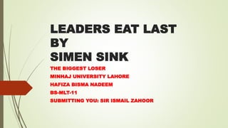 LEADERS EAT LAST
BY
SIMEN SINK
THE BIGGEST LOSER
MINHAJ UNIVERSITY LAHORE
HAFIZA BISMA NADEEM
BS-MLT-11
SUBMITTING YOU: SIR ISMAIL ZAHOOR
 