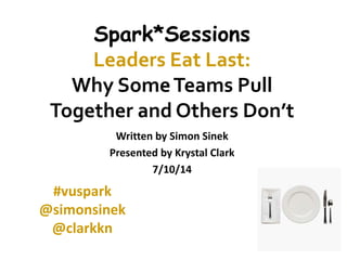 Spark*Sessions 
Leaders Eat Last: 
Why Some Teams Pull 
Together and Others Don’t 
Written by Simon Sinek 
Presented by Krystal Clark 
7/10/14 
#vuspark 
@simonsinek 
@clarkkn 
 