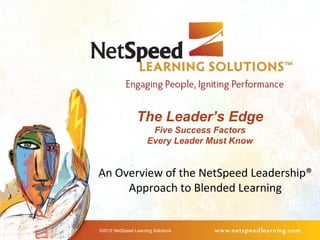 The Leader’s Edge
                      Five Success Factors
                     Every Leader Must Know


An Overview of the NetSpeed Leadership®
     Approach to Blended Learning


©2012 NetSpeed Learning Solutions
 