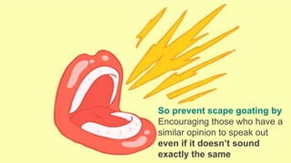 So prevent scape goating by
Encouraging those who have a
similar opinion to speak out
even if it doesn’t sound
exactly the same
 