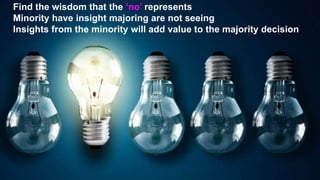 Find the wisdom that the ‘no’ represents
Minority have insight majoring are not seeing
Insights from the minority will add value to the majority decision
 
