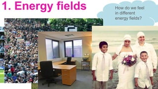 1. Energy fields How do we feel
in different
energy fields?
 