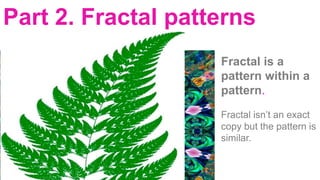 Part 2. Fractal patterns
Fractal is a
pattern within a
pattern.
Fractal isn’t an exact
copy but the pattern is
similar.
 