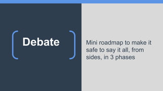 Debate Mini roadmap to make it
safe to say it all, from
sides, in 3 phases
 