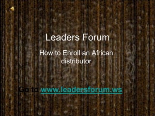 Leaders Forum  How to Enroll an African distributor Go to www.leadersforum.ws 