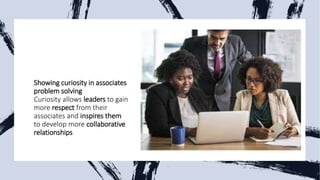 Showing curiosity in associates
problem solving
Curiosity allows leaders to gain
more respect from their
associates and inspires them
to develop more collaborative
relationships
 