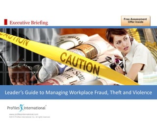 Free Assessment
 Executive Briefing                                           Offer Inside
                                                              click to view




Leader’s Guide to Managing Workplace Fraud, Theft and Violence

                                                           Assessment Edge
                                                           www.assessmentedge.com
 www.profilesinternational.com                             937.550.9580
 ©2010 Profiles International, Inc. All rights reserved.
 