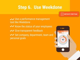 Use a performance management
tool like Weekdone
Know the status of your employees
Give transparent feedback
Set company, department, team and
personal goals
Step 6. Use Weekdone
 