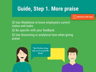 Guide, Step 1. More praise
Use Weekdone to know employee's current
status and tasks
Be specific with your feedback
Use discerning or analytical tone when giving
praise
“Your timeliness always
helps me do my job better.
Thanks.”
 