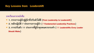 บทเรียนจากหนังสือ
 1. จากภาวะผู้นาสู่ผู้นาที่ปรับตัวได้ดี (From Leadership to Leadershift)
 2. หลักปฏิบัติ 7 ประการภาวะผู้นา (7 Fundamental Leadership Practices)
 3. การปรับตัว 11 ประการที่ผู้นาทุกคนควรกระทา (11 Leadershifts Every Leader
Should Make)
 