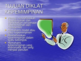 TUJUAN DIKLAT
KEPEMIMPINAN
• Mampu mendefinisikan
kepemimpinan dan
menjelaskan persamaan
kepemimpinan dari
manajemen
• Memahami model atau
gaya kepemimpinan
• Mendefinisikan
kepemimpinan dalam
suatu kelompok
• Memahami
Kepemimpinan yang
kharismatik dan yang
menjadi panutan
 
