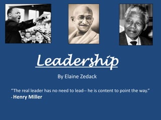 Leadership
                       By Elaine Zedack

“The real leader has no need to lead-- he is content to point the way.”
- Henry   Miller
 