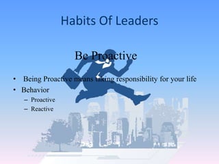 Habits Of Leaders
Be Proactive
• Being Proactive means taking responsibility for your life
• Behavior
– Proactive
– Reactive
 