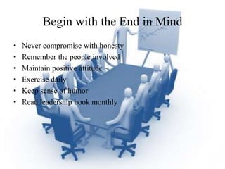 Begin with the End in Mind
• Never compromise with honesty
• Remember the people involved
• Maintain positive attitude
• Exercise daily
• Keep sense of humor
• Read leadership book monthly
 