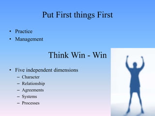 Put First things First
• Practice
• Management
Think Win - Win
• Five independent dimensions
– Character
– Relationship
– Agreements
– Systems
– Processes
 