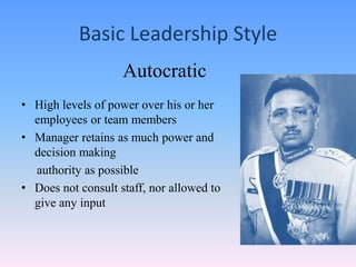 Basic Leadership Style
• High levels of power over his or her
employees or team members
• Manager retains as much power and
decision making
authority as possible
• Does not consult staff, nor allowed to
give any input
Autocratic
 