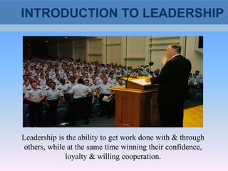 INTRODUCTION TO LEADERSHIP
Leadership is the ability to get work done with & through
others, while at the same time winning their confidence,
loyalty & willing cooperation.
 