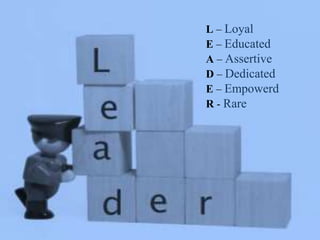 L – Loyal
E – Educated
A – Assertive
D – Dedicated
E – Empowerd
R - Rare
 