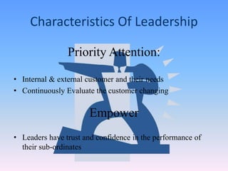 • Internal & external customer and their needs
• Continuously Evaluate the customer changing
Priority Attention:
• Leaders have trust and confidence in the performance of
their sub-ordinates
Empower
Characteristics Of Leadership
 
