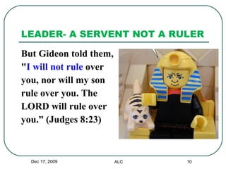 LEADER- A SERVENT NOT A RULER But Gideon told them,  " I will not rule  over you, nor will my son rule over you. The  LORD will rule over  you.” (Judges 8:23) Dec 17, 2009 ALC 
