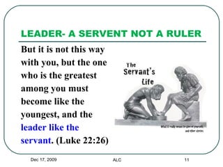 LEADER- A SERVENT NOT A RULER But it is not this way  with you, but the one  who is the greatest  among you must  become like the  youngest, and the  leader like the  servant . (Luke 22:26) Dec 17, 2009 ALC 