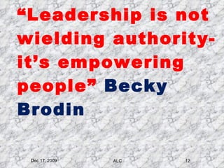 “ Leadership is not wielding authority-it’s empowering people”  Becky Brodin Dec 17, 2009 ALC 