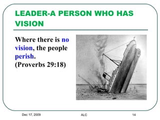 LEADER-A PERSON WHO HAS VISION Where there is  no vision , the people  perish . (Proverbs 29:18) Dec 17, 2009 ALC 