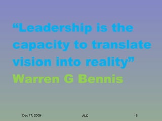 “ Leadership is the capacity to translate vision into reality”  Warren G Bennis  Dec 17, 2009 ALC 