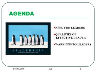 AGENDA NEED FOR LEADERS QUALITIES OF EFFECTIVE LEADER WARNINGS TO LEADERS Dec 17, 2009 ALC 