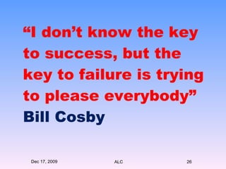 “ I don’t know the key to success, but the key to failure is trying to please everybody”  Bill Cosby Dec 17, 2009 ALC 