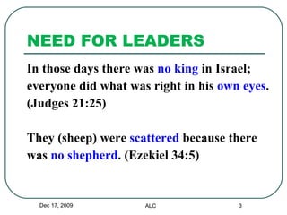 In those days there was  no king  in Israel;  everyone did what was right in his  own eyes .  (Judges 21:25) They (sheep) were  scattered  because there was  no shepherd . (Ezekiel 34:5) NEED FOR LEADERS Dec 17, 2009 ALC 