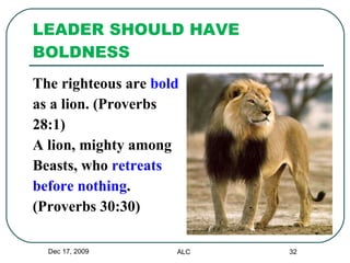 LEADER SHOULD HAVE BOLDNESS The righteous are  bold as a lion. (Proverbs 28:1) A lion, mighty among  Beasts, who  retreats  before nothing . (Proverbs 30:30) Dec 17, 2009 ALC 